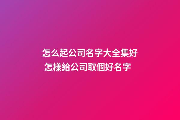 怎么起公司名字大全集好 怎樣給公司取個好名字-第1張-公司起名-玄機派
